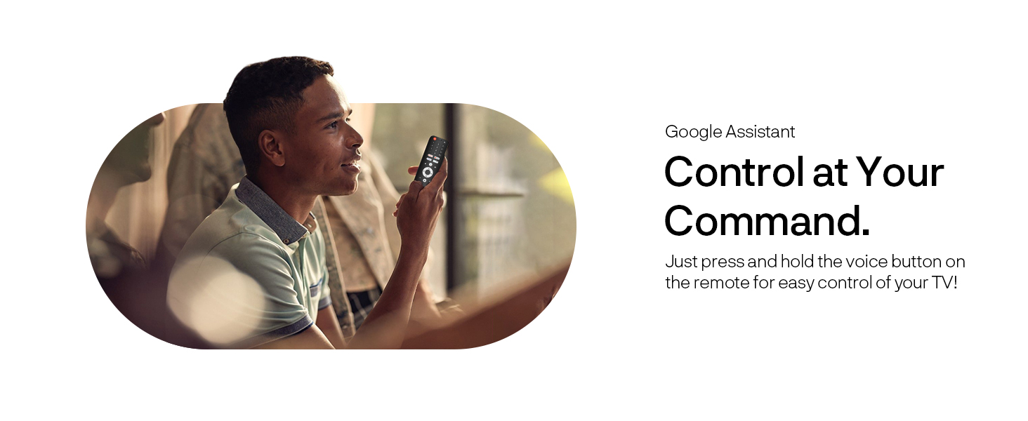 Google Assistant Just press and hold the voice button on the remote for easy control of your TV!