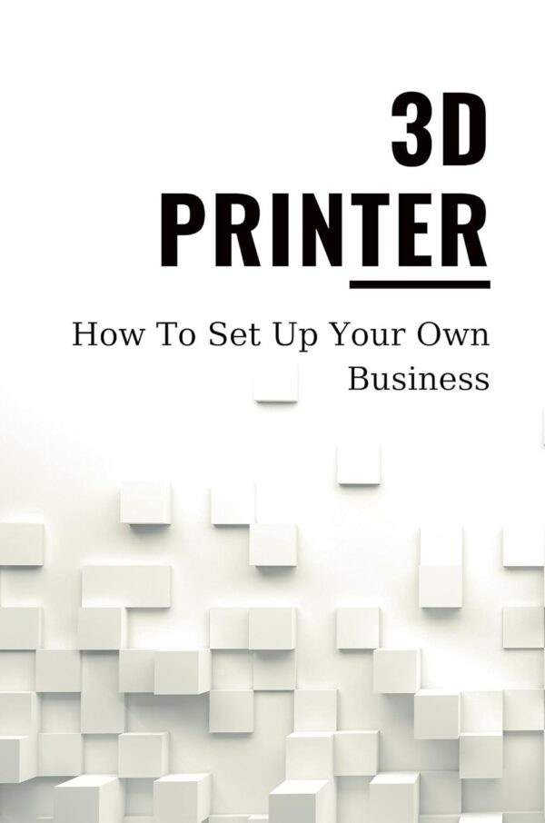 3D Printer: How To Set Up Your Own Business: 3D Printer Business