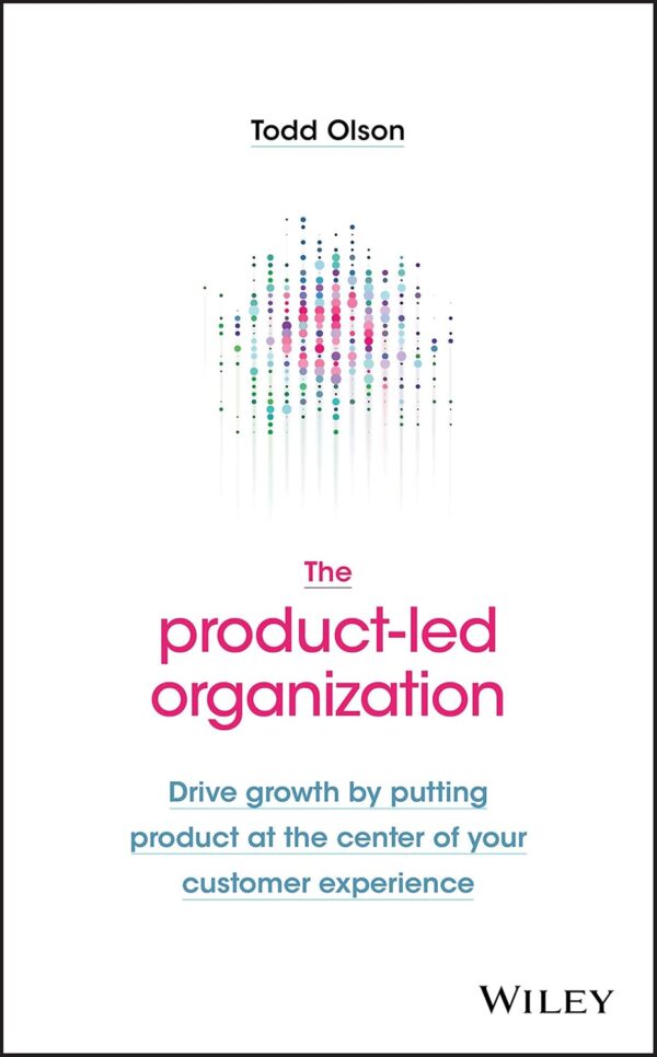 The Product-Led Organization: Drive Growth By Putting Product at the Center of Your Customer Experience